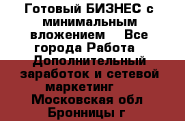 Готовый БИЗНЕС с минимальным вложением! - Все города Работа » Дополнительный заработок и сетевой маркетинг   . Московская обл.,Бронницы г.